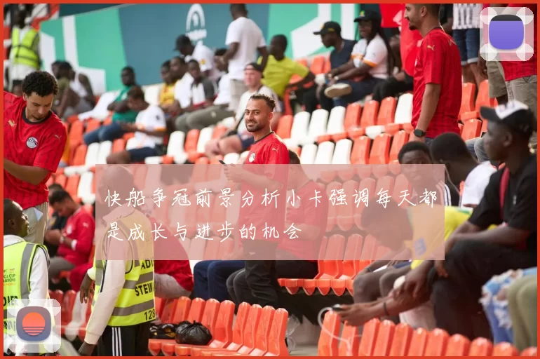 快船争冠前景分析小卡强调每天都是成长与进步的机会