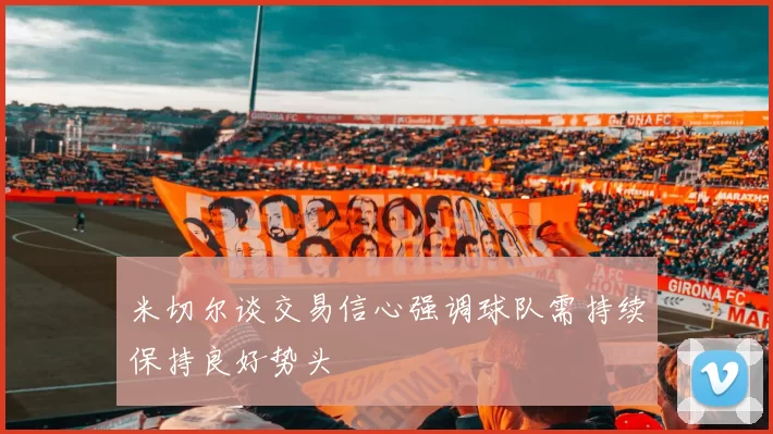米切尔谈交易信心强调球队需持续保持良好势头