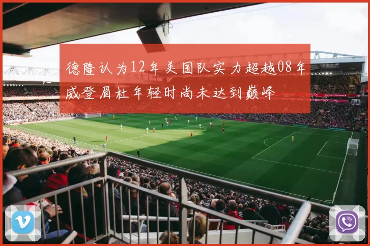 德隆认为12年美国队实力超越08年威登眉杜年轻时尚未达到巅峰