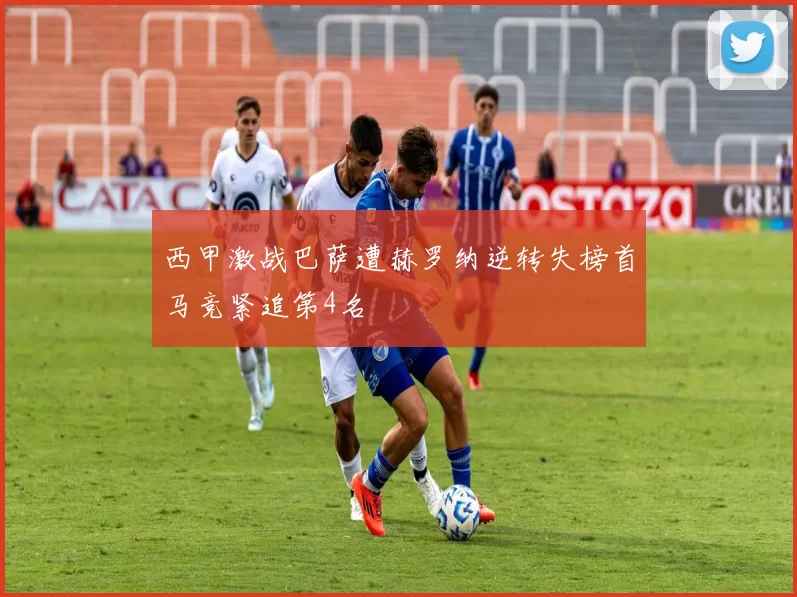 西甲激战巴萨遭赫罗纳逆转失榜首马竞紧追第4名