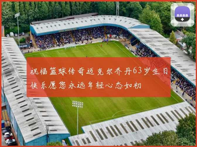祝福篮球传奇迈克尔乔丹63岁生日快乐愿您永远年轻心态如初