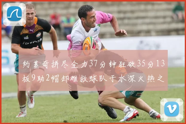 约基奇拼尽全力37分钟狂砍35分13板9助2帽却难救球队于水深火热之中