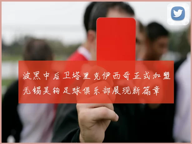波黑中后卫塔里克伊西奇正式加盟无锡吴钩足球俱乐部展现新篇章