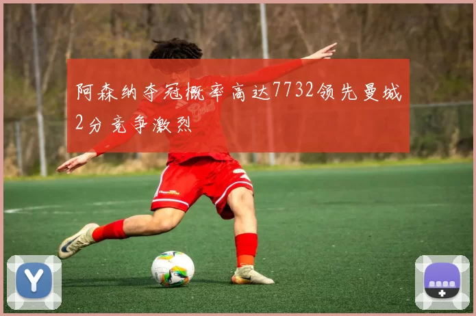 阿森纳夺冠概率高达7732领先曼城2分竞争激烈