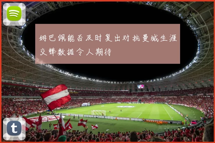 姆巴佩能否及时复出对抗曼城生涯交锋数据令人期待