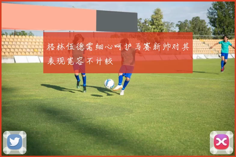 格林伍德需细心呵护马赛新帅对其表现宽容不计较