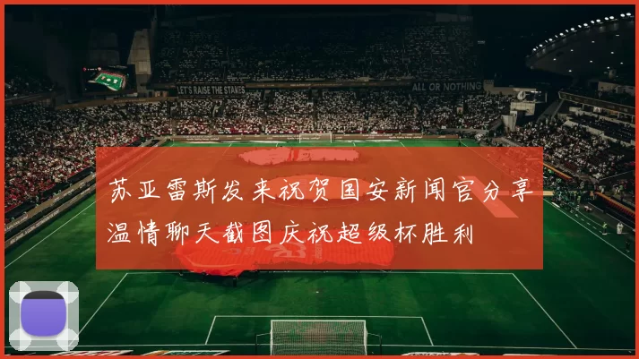 苏亚雷斯发来祝贺国安新闻官分享温情聊天截图庆祝超级杯胜利