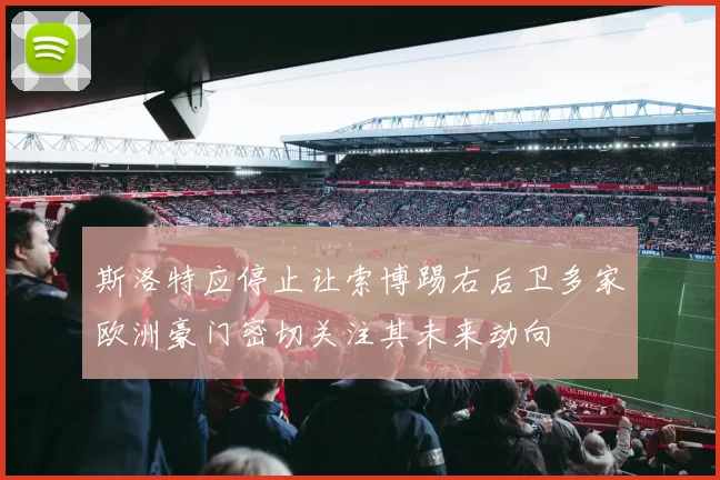 斯洛特应停止让索博踢右后卫多家欧洲豪门密切关注其未来动向