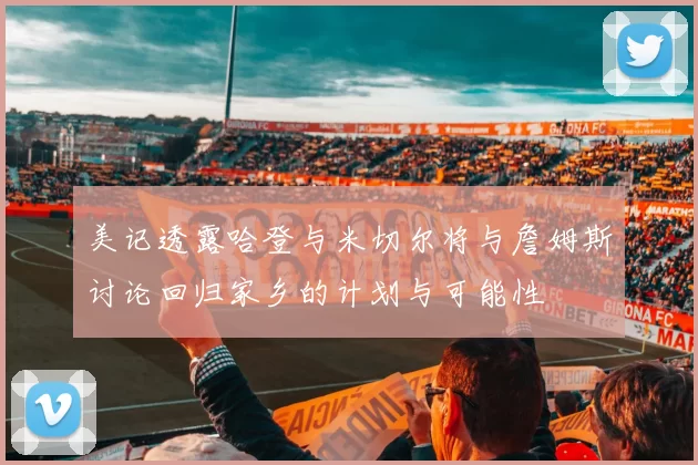 美记透露哈登与米切尔将与詹姆斯讨论回归家乡的计划与可能性