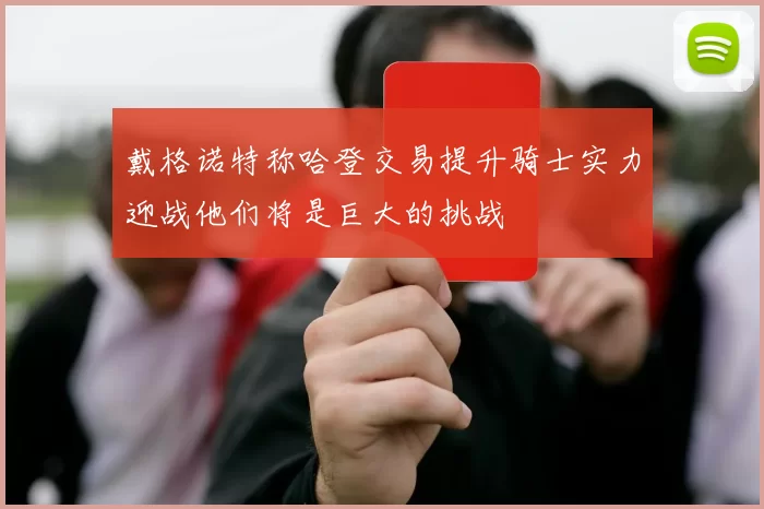 戴格诺特称哈登交易提升骑士实力迎战他们将是巨大的挑战