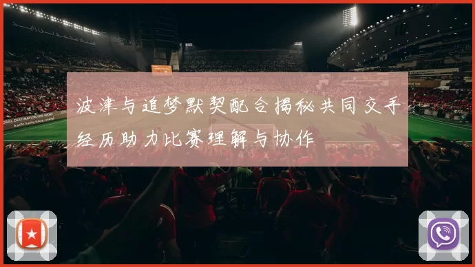 波津与追梦默契配合揭秘共同交手经历助力比赛理解与协作
