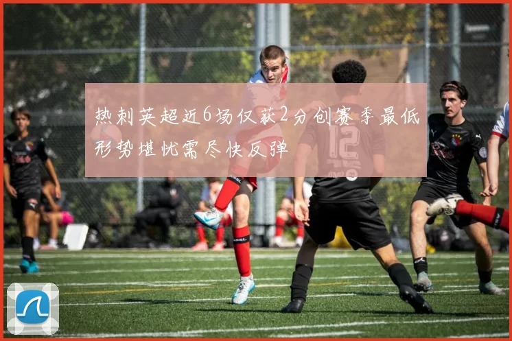 热刺英超近6场仅获2分创赛季最低形势堪忧需尽快反弹