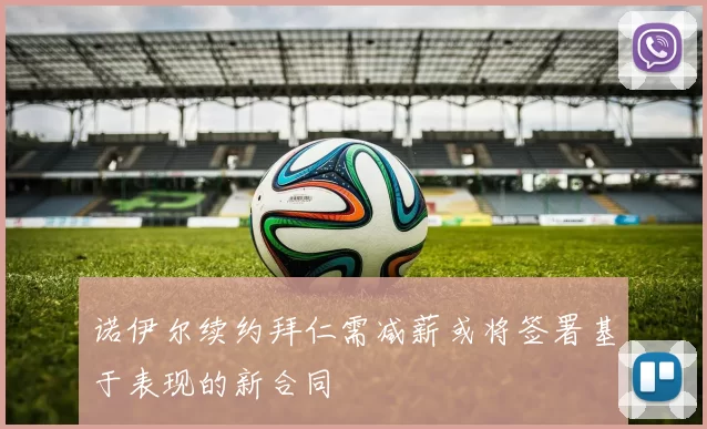 诺伊尔续约拜仁需减薪或将签署基于表现的新合同