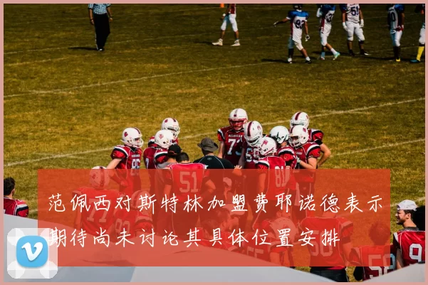 范佩西对斯特林加盟费耶诺德表示期待尚未讨论其具体位置安排