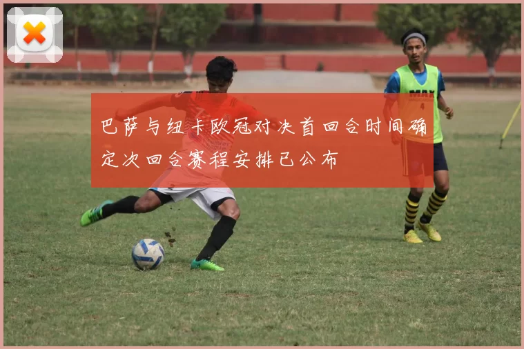 巴萨与纽卡欧冠对决首回合时间确定次回合赛程安排已公布
