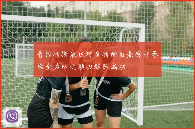 普拉特斯表达对多特的自豪感并承诺全力以赴助力球队成功