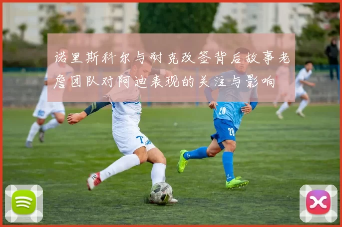 诺里斯科尔与耐克改签背后故事老詹团队对阿迪表现的关注与影响