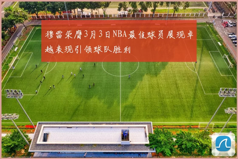 穆雷荣膺3月3日NBA最佳球员展现卓越表现引领球队胜利