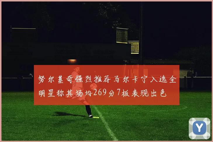 努尔基奇强烈推荐马尔卡宁入选全明星称其场均269分7板表现出色