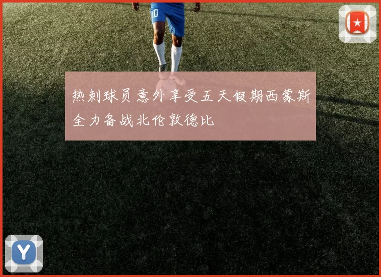 热刺球员意外享受五天假期西蒙斯全力备战北伦敦德比