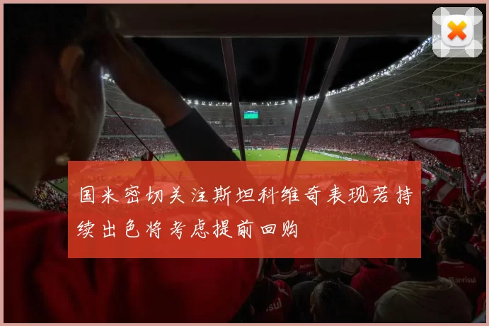 国米密切关注斯坦科维奇表现若持续出色将考虑提前回购