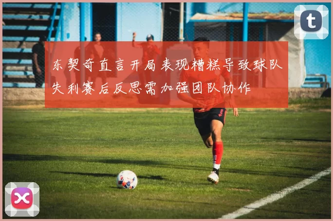 东契奇直言开局表现糟糕导致球队失利赛后反思需加强团队协作