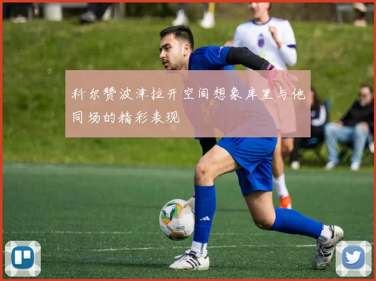 科尔赞波津拉开空间想象库里与他同场的精彩表现