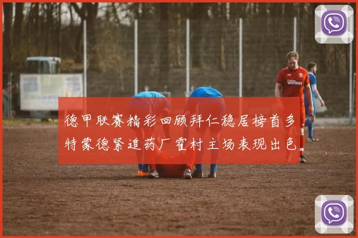 德甲联赛精彩回顾拜仁稳居榜首多特蒙德紧追药厂霍村主场表现出色