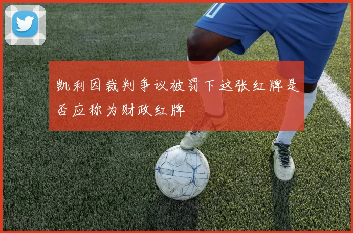 凯利因裁判争议被罚下这张红牌是否应称为财政红牌