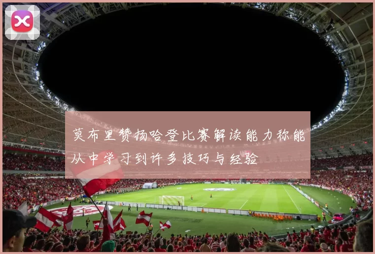 莫布里赞扬哈登比赛解读能力称能从中学习到许多技巧与经验