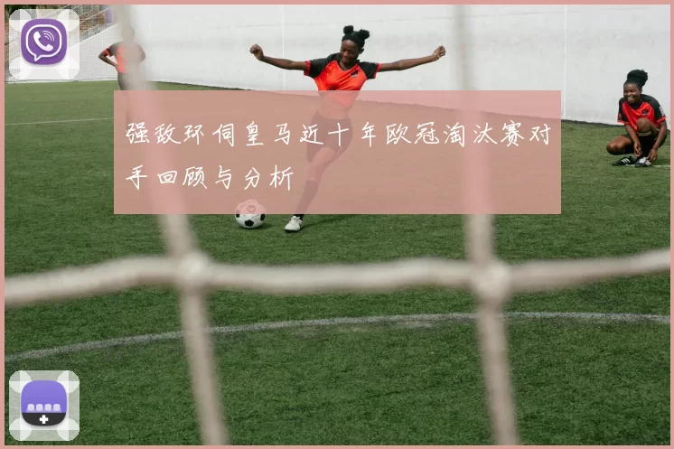 强敌环伺皇马近十年欧冠淘汰赛对手回顾与分析