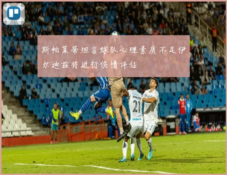 斯帕莱蒂坦言球队心理素质不足伊尔迪兹将进行伤情评估