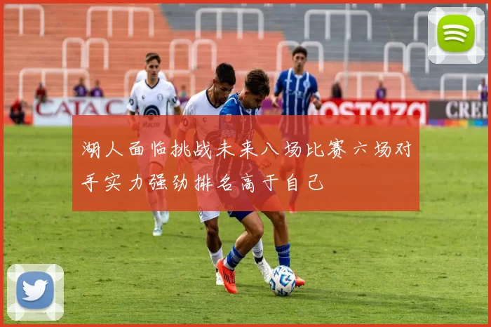 湖人面临挑战未来八场比赛六场对手实力强劲排名高于自己