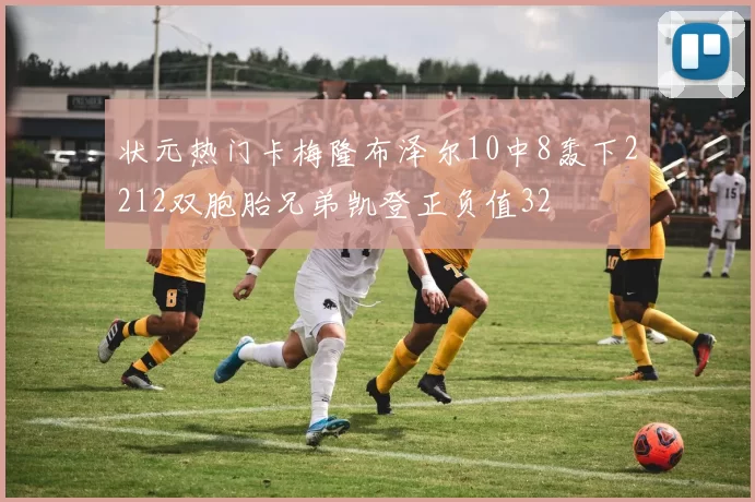 状元热门卡梅隆布泽尔10中8轰下2212双胞胎兄弟凯登正负值32