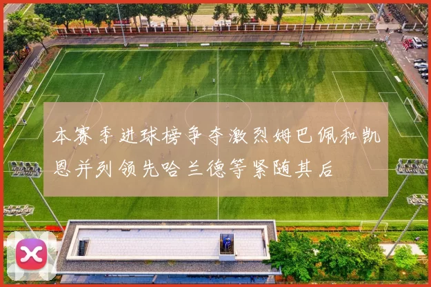 本赛季进球榜争夺激烈姆巴佩和凯恩并列领先哈兰德等紧随其后