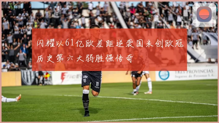 闪耀以61亿欧差距逆袭国米创欧冠历史第六大弱胜强传奇