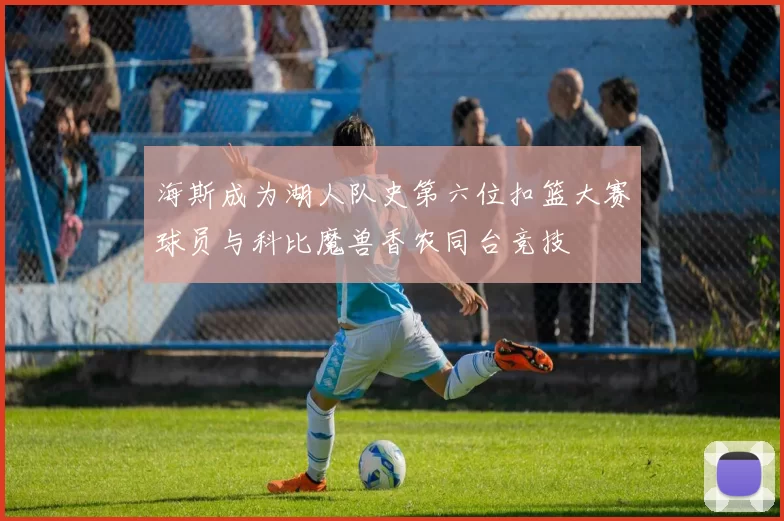 海斯成为湖人队史第六位扣篮大赛球员与科比魔兽香农同台竞技