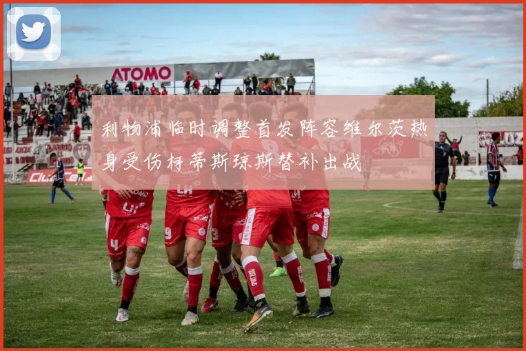 利物浦临时调整首发阵容维尔茨热身受伤柯蒂斯琼斯替补出战