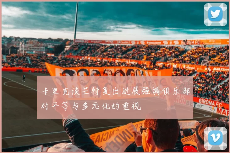 卡里克谈芒特复出进展强调俱乐部对平等与多元化的重视